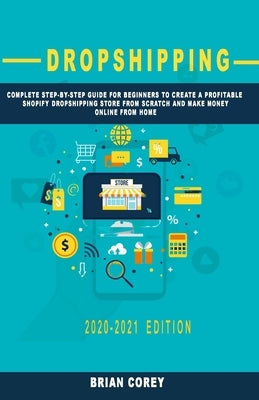 Dropshipping: Complete Step-by-Step Guide for Beginners to Create a Profitable Shopify Dropshipping Store from Scratch and Make Mone by Corey, Brian