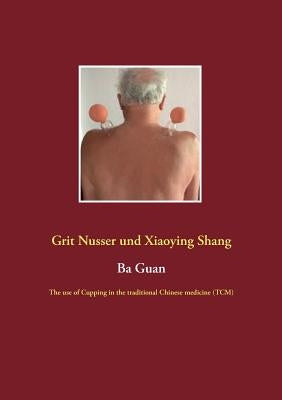 Ba Guan: The use of Cupping in the traditional Chinese medicine (TCM) by Nusser, Grit