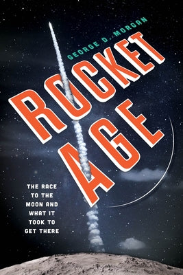 Rocket Age: The Race to the Moon and What It Took to Get There by Morgan, George D.