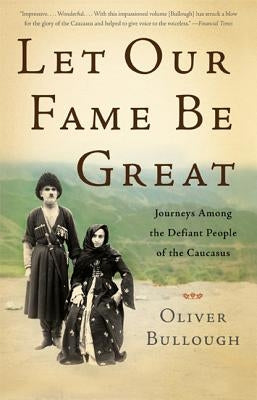 Let Our Fame Be Great: Journeys Among the Defiant People of the Caucasus by Bullough, Oliver