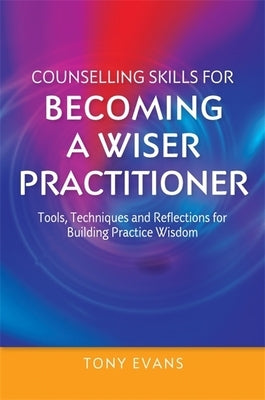 Counselling Skills for Becoming a Wiser Practitioner: Tools, Techniques and Reflections for Building Practice Wisdom by Evans, Tony