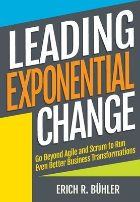 Leading Exponential Change: Go beyond Agile and Scrum to run even better business transformations by Bühler, Erich R.