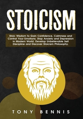 Stoicism: Stoic Wisdom to Gain Confidence, Calmness and Control Your Emotions. Stop Anxiety and Depression in Modern World. Deve by Bennis, Tony