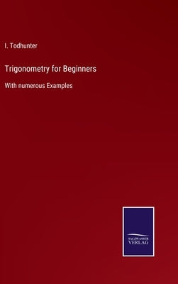 Trigonometry for Beginners: With numerous Examples by Todhunter, I.