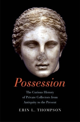Possession: The Curious History of Private Collectors from Antiquity to the Present by Thompson, Erin