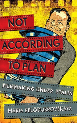 Not According to Plan: Filmmaking Under Stalin by Belodubrovskaya, Maria