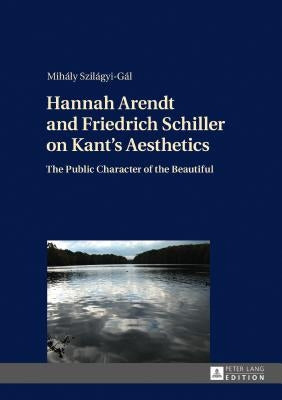 Hannah Arendt and Friedrich Schiller on Kant's Aesthetics: The Public Character of the Beautiful by Szilágyi-Gál, Mihály