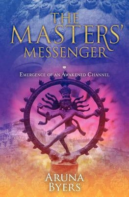 The Masters' Messenger: Emergence of an Awakened Channel by Byers, Aruna