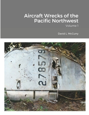 Aircraft Wrecks of the Pacific Northwest: Volume 1 by Laramie, Cye