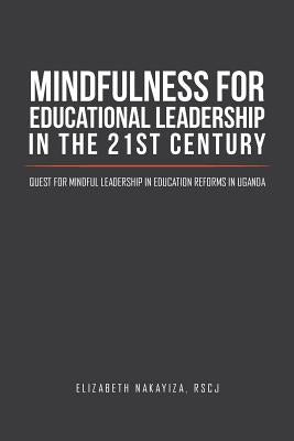 Mindfulness for Educational Leadership in the 21st Century: Quest for Mindful Leadership in Education Reforms in Uganda by Nakayiza, Rscj (Ph D. ). Elizabeth