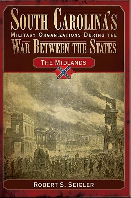 South Carolina's Military Organizations During the War Between the States:: The Midlands by Seigler, Robert S.