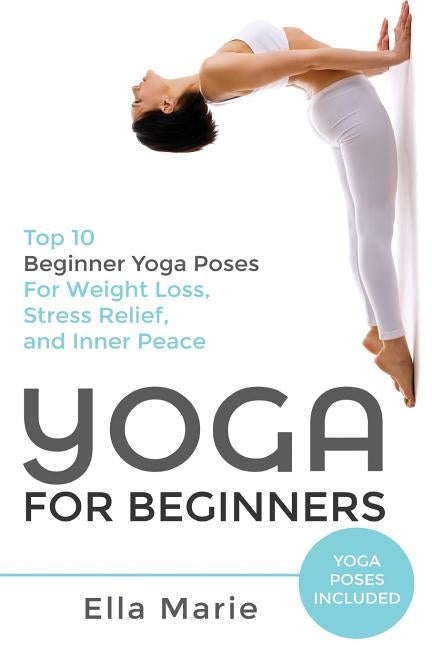 Yoga For Beginners: The Ultimate Beginner Yoga Guide to Lose Weight, Relieve Stress and Tone Your Body With Yoga by Marie, Ella