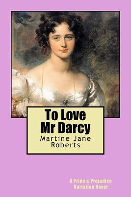 To Love Mr Darcy: A Pride & Prejudice Variation Novel by Roberts, Martine Jane