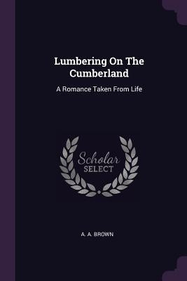 Lumbering On The Cumberland: A Romance Taken From Life by Brown, A. a.