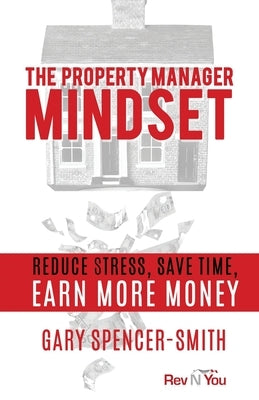 The Property Manager Mindset: Reduce Stress, Save Time, Earn More Money by Spencer-Smith, Gary