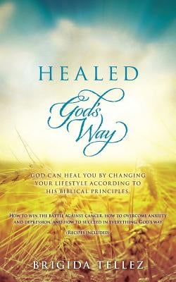 Healed God's Way: God can heal you by changing your lifestyle according to His biblical principles. by Tellez, Brigida
