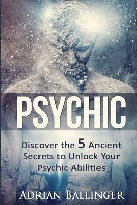 Psychic: Discover the 5 Ancient Secrets to Unlock Your Psychic Abilities by Ballinger, Adrian