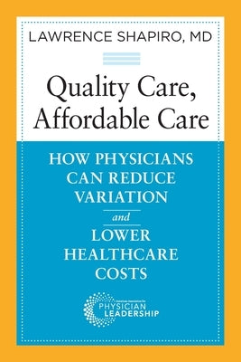 Quality Care, Affordable Care: How Physicians Can Reduce Variation and Lower Healthcare Costs by Shapiro, Lawrence