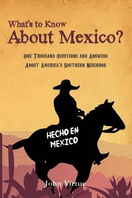 What's to Know About Mexico?: One Thousand Questions and Answers About America's Southern Neighbor by Virtue, John