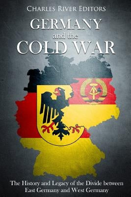 Germany and the Cold War: The History and Legacy of the Divide between East Germany and West Germany by Charles River Editors