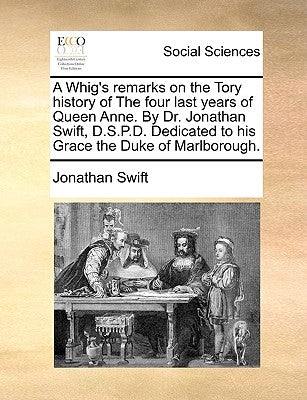 A Whig's Remarks on the Tory History of the Four Last Years of Queen Anne. by Dr. Jonathan Swift, D.S.P.D. Dedicated to His Grace the Duke of Marlboro by Swift, Jonathan