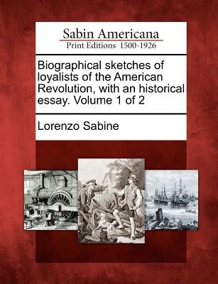 Biographical sketches of loyalists of the American Revolution, with an historical essay. Volume 1 of 2 by Sabine, Lorenzo
