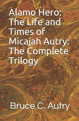 Alamo Hero: The Life and Times of Micajah Autry: The Complete Trilogy by Autry, Bruce C.