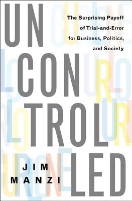 Uncontrolled: The Surprising Payoff of Trial-And-Error for Business, Politics, and Society by Manzi, Jim