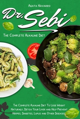 Dr. Sebi: The Complete Alkaline Diet To Lose Weight Naturally, Detox Your Liver and Help Prevent Herpes, Diabetes, Lupus and Oth by Navarro, Agata