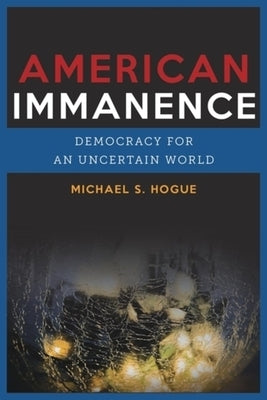 American Immanence: Democracy for an Uncertain World by Hogue, Michael S.