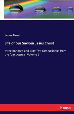 Life of our Saviour Jesus Christ: three hundred and sixty-five compositions from the four gospels; Volume 1 by Tissot, James