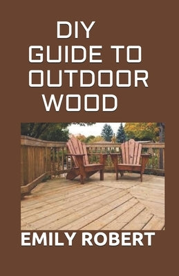 DIY Guide to Outdoor Wood: A Complete Easy-to-Build Step-by-Step Projects (Creative Homeowner) Easy-to-Follow Instructions for Trellises, Planter by Robert, Emily