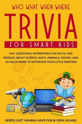 Who What When Where Trivia for Smart Kids: 150+ Questions, Interesting Fun Facts, and Riddles About Science, Math, Animals, Movies, and So Much More t by Huang, Vera