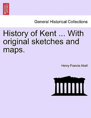 History of Kent ... with Original Sketches and Maps. by Abell, Henry Francis