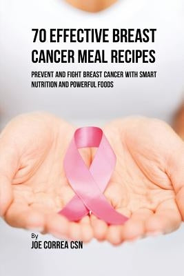 70 Effective Breast Cancer Meal Recipes: Prevent and Fight Breast Cancer with Smart Nutrition and Powerful Foods by Correa, Joe