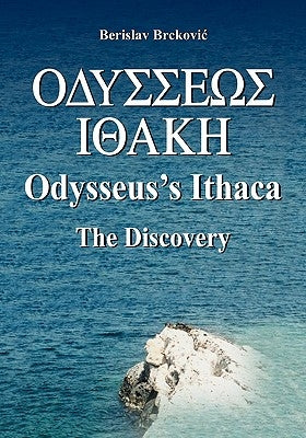 Odysseus's Ithaca: The Discovery: Locating Ithaca based on the facts presented by Homer in the Odyssey by Brckovic, Berislav