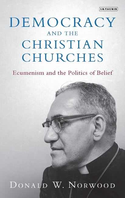 Democracy and the Christian Churches: Ecumenism and the Politics of Belief by Norwood, Donald W.