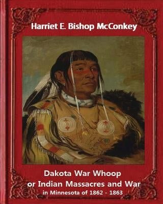 Dakota War Whoop or Indian Massacres and War in Minnesota of 1862 - 1863: by Harriet E. Bishop McConkey by McConkey, Harriet E. Bishop