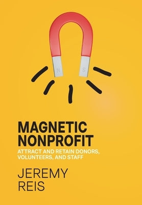 Magnetic Nonprofit: Attract and Retain Donors, Volunteers, and Staff by Reis, Jeremy