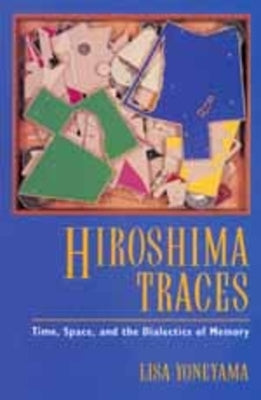 Hiroshima Traces: Time, Space, and the Dialectics of Memoryvolume 10 by Yoneyama, Lisa