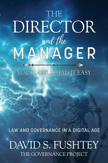 The Director and The Manager: Law & Governance In A Digital Age Machiavelli Had it Easy by Fushtey, David S.