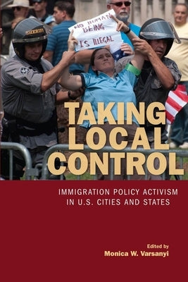 Taking Local Control: Immigration Policy Activism in U.S. Cities and States by Varsanyi, Monica
