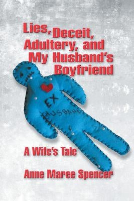 Lies, Deceit, Adultery, and My Husband's Boyfriend: A Wife's Tale by Spencer, Anne Maree