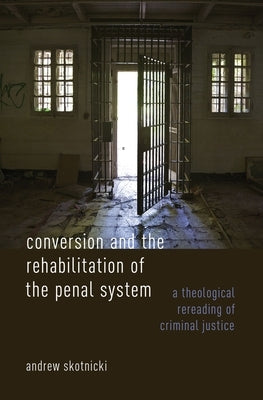 Conversion and the Rehabilitation of the Penal System: A Theological Rereading of Criminal Justice by Skotnicki, Andrew