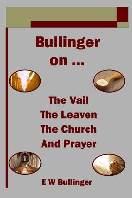 Bullinger on ... the Vail, the Leaven, the Church and Prayer by Bullinger, E. W.
