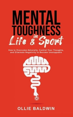 Mental Toughness In Life & Sport: How to Overcome Adversity, Control Your Thoughts, and Eliminate Negativity to Become Unstoppable by Baldwin, Ollie