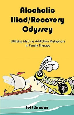 Alcoholic Iliad/Recovery Odyssey: Utilizing Myth as Addiction Metaphors in Family Therapy by Sandoz, Jeff