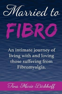 Married To Fibro: An intimate journey living with and loving those with Fibromyalgia by Birkhoff, Tina Marie