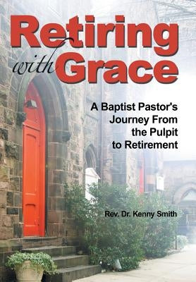 Retiring With Grace: A Baptist Pastor's Journey From the Pulpit to Retirement by Smith, Kenny