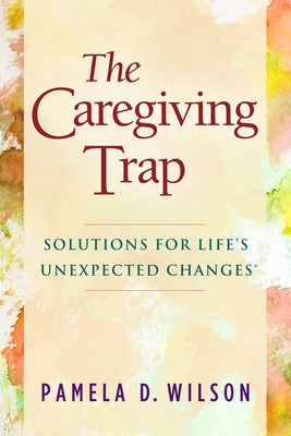 The Caregiving Trap: Solutions for Life's Unexpected Changes by Wilson, Pamela D.
